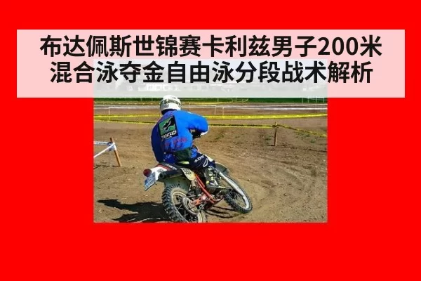 布达佩斯世锦赛卡利兹男子200米混合泳夺金自由泳分段战术解析