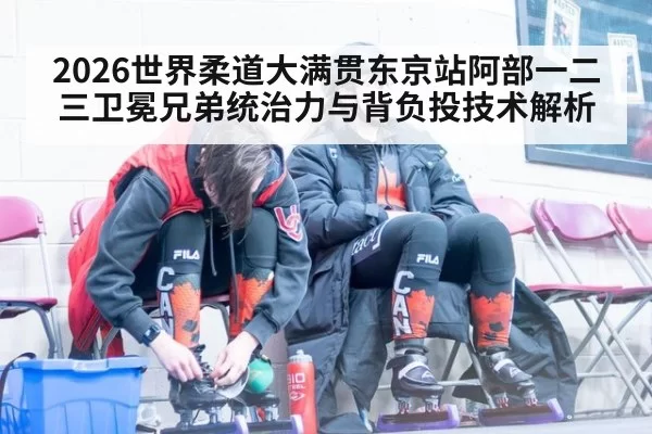 2026世界柔道大满贯东京站阿部一二三卫冕兄弟统治力与背负投技术解析