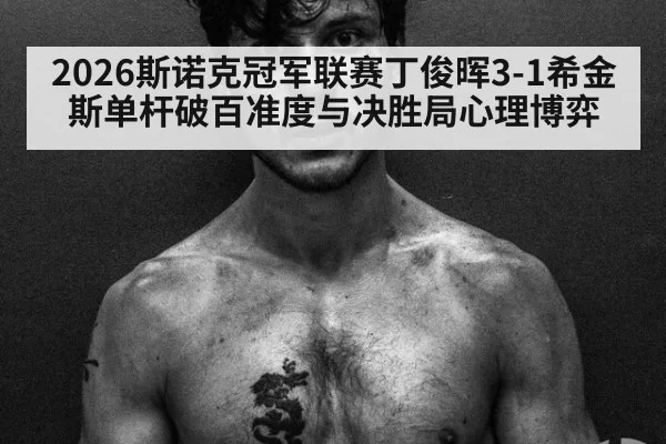 2026斯诺克冠军联赛丁俊晖3-1希金斯单杆破百准度与决胜局心理博弈