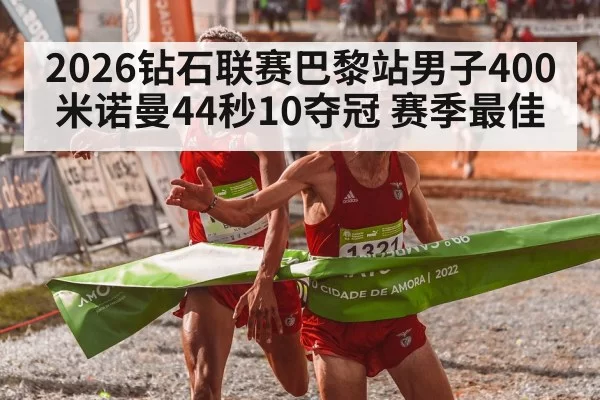 2026钻石联赛巴黎站男子400米诺曼44秒10夺冠 赛季最佳