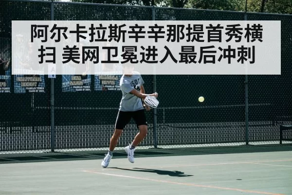 阿尔卡拉斯辛辛那提首秀横扫 美网卫冕进入最后冲刺