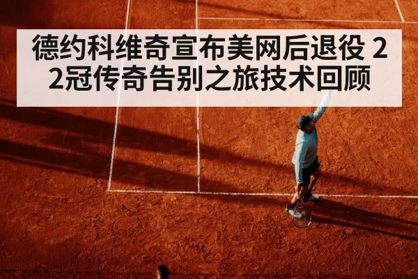 德约科维奇宣布美网后退役 22冠传奇告别之旅技术回顾