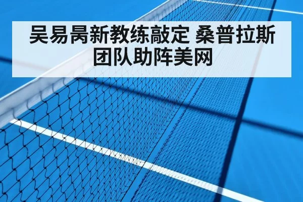 吴易昺新教练敲定 桑普拉斯团队助阵美网
